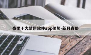 夜里十大禁用软件app优势-新月直播