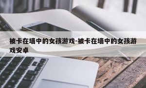 被卡在墙中的女孩游戏-被卡在墙中的女孩游戏安卓