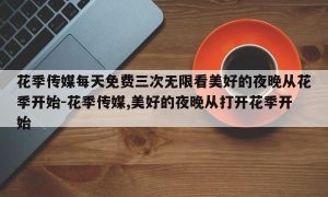 花季传媒每天免费三次无限看美好的夜晚从花季开始-花季传媒,美好的夜晚从打开花季开始