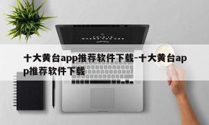 十大黄台app推荐软件下载-十大黄台app推荐软件下载