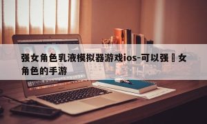 强女角色乳液模拟器游戏ios-可以强㢨女角色的手游