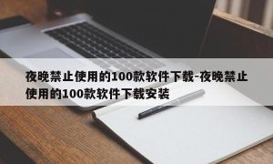 夜晚禁止使用的100款软件下载-夜晚禁止使用的100款软件下载安装