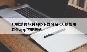 10款禁用软件app下载网站-10款禁用软件app下载网站