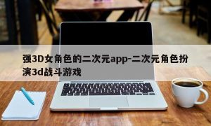 强3D女角色的二次元app-二次元角色扮演3d战斗游戏