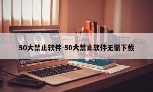 50大禁止软件-50大禁止软件无需下载