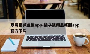 草莓视频色板app-橘子视频最新版app官方下载
