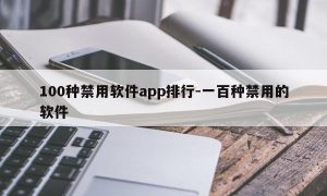 100种禁用软件app排行-一百种禁用的软件