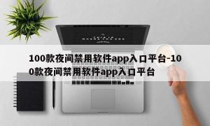 100款夜间禁用软件app入口平台-100款夜间禁用软件app入口平台