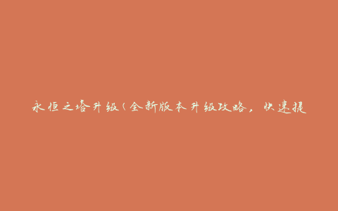 永恒之塔升级(全新版本升级攻略，快速提升战力技巧)