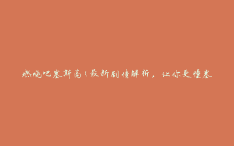 燃烧吧塞斯高(最新剧情解析，让你更懂塞斯高)