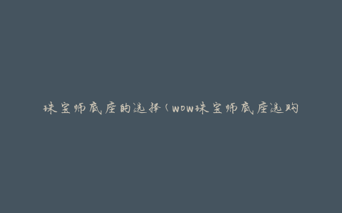 珠宝师底座的选择(wow珠宝师底座选购指南)