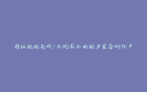 超级跑跑商城(全网最全的跑步装备购物平台)