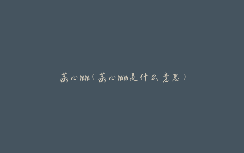 菡心mm(菡心mm是什么意思)