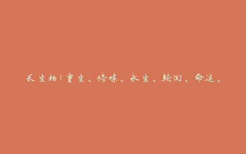 长生劫(重生、修炼、永生、轮回、命运、命理、前世、转世、轮回转世、死亡、人生、命运轮回、命运转世、命运永生、命运修炼、命运重生)