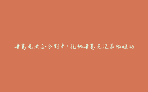 诸葛亮黄金分割率(揭秘诸葛亮运筹帷幄的黄金分割法)