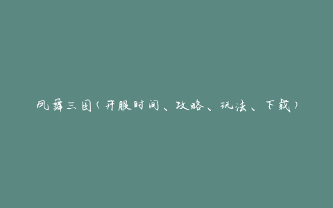 凤舞三国(开服时间、攻略、玩法、下载)