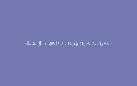 保卫萝卜挑战5(攻略技巧大揭秘)