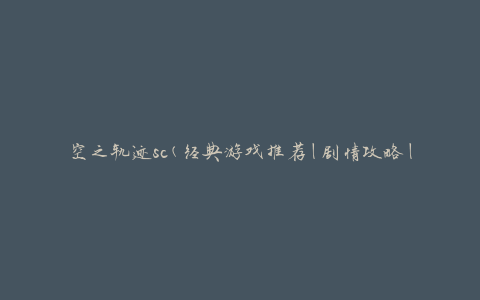 空之轨迹sc(经典游戏推荐|剧情攻略|角色介绍)