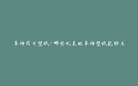 草神图片壁纸(哪些优美的草神壁纸能够点亮你的屏幕)