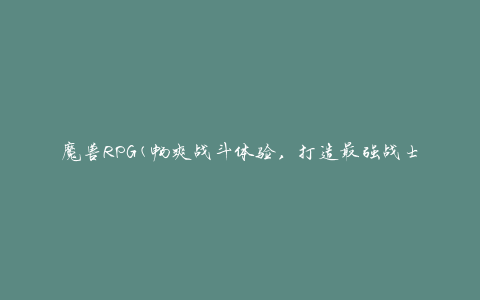 魔兽RPG(畅爽战斗体验，打造最强战士的必备游戏)