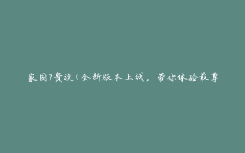 家园7贵族(全新版本上线，带你体验最尊贵的游戏乐园)