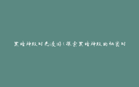 黑暗神殿时光漫游(探索黑暗神殿的秘密时光之旅)