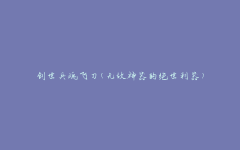 创世兵魂飞刀(无敌神器的绝世利器)