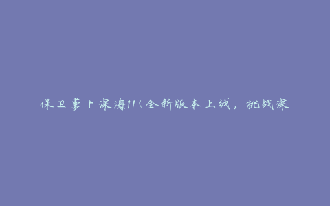 保卫萝卜深海11(全新版本上线，挑战深海11关卡攻略大全)