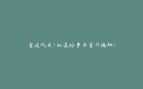 宫廷风云(权谋纷争与宫斗揭秘)