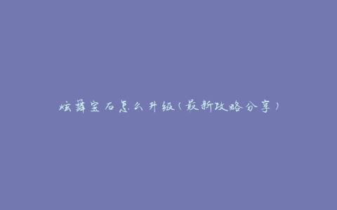 炫舞宝石怎么升级(最新攻略分享)