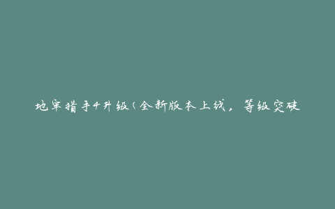 地牢猎手4升级(全新版本上线，等级突破攻略分享)