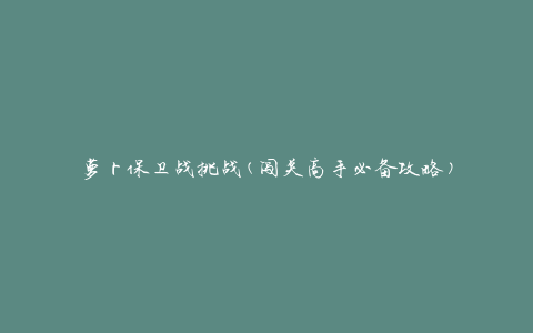 萝卜保卫战挑战(闯关高手必备攻略)