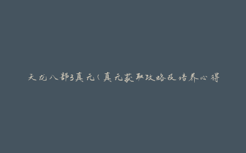 天龙八部3真元(真元获取攻略及培养心得)