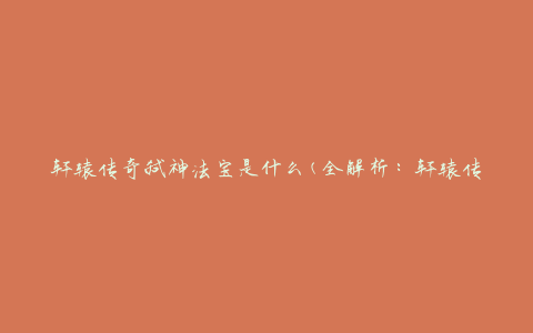 轩辕传奇弑神法宝是什么(全解析：轩辕传奇弑神法宝的种类和功效)