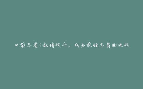 口袋忍者(激情战斗，成为最强忍者的决战之路)