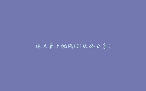 保卫萝卜挑战15(攻略分享)