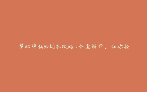梦幻诛仙80副本攻略(全面解析，让你轻松通关)