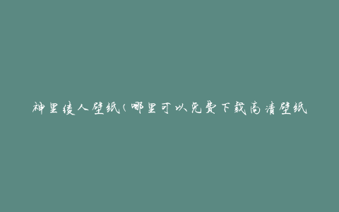 神里绫人壁纸(哪里可以免费下载高清壁纸？)