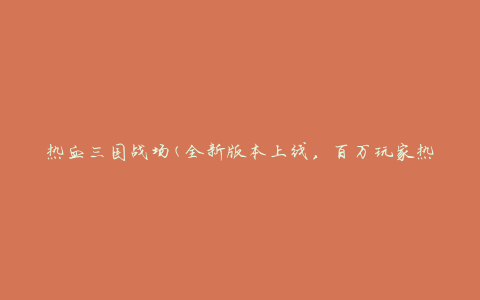 热血三国战场(全新版本上线，百万玩家热血对战)