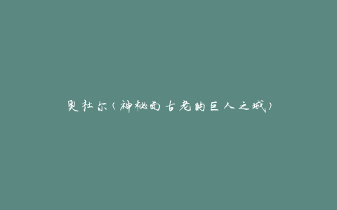 奥杜尔(神秘而古老的巨人之城)