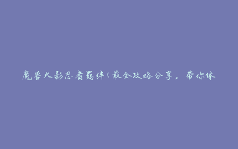 魔兽火影忍者羁绊(最全攻略分享，带你体验不一样的游戏乐趣)
