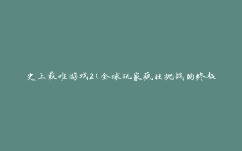 史上最难游戏2(全球玩家疯狂挑战的终极游戏)