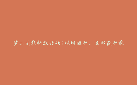 梦三国最新激活码(限时领取，立即获取最新梦三国激活码)