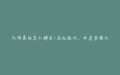 九阴真经怎么骑马(高效技巧，快速掌握九阴真经骑马要领)