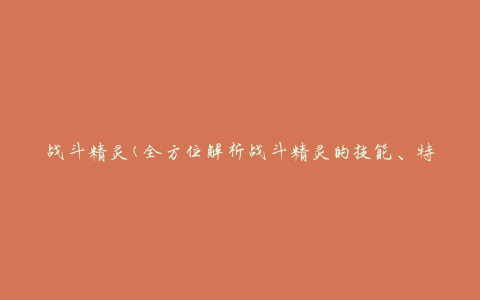 战斗精灵(全方位解析战斗精灵的技能、特点和培养方法)