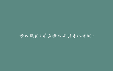 烽火战国(华为烽火战国手机评测)