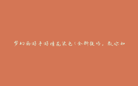 梦幻西游手游情花染色(全新技巧，教你如何在梦幻西游手游中染色情花)