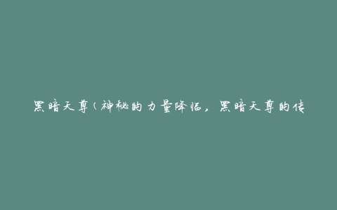 黑暗天尊(神秘的力量降临，黑暗天尊的传说与故事)