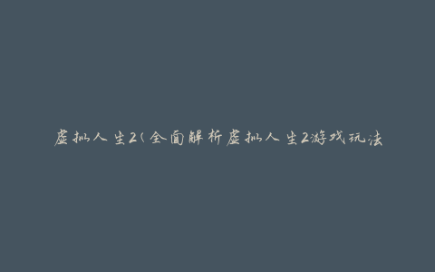虚拟人生2(全面解析虚拟人生2游戏玩法及攻略)