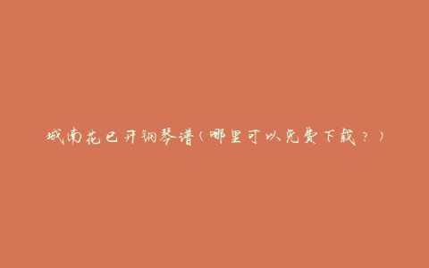 城南花已开钢琴谱(哪里可以免费下载？)